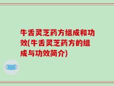牛舌灵芝药方组成和功效(牛舌灵芝药方的组成与功效简介)
