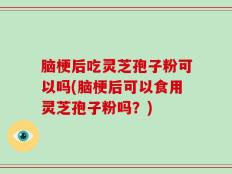 脑梗后吃灵芝孢子粉可以吗(脑梗后可以食用灵芝孢子粉吗？)