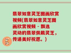 翡翠如意灵芝图画欣赏视频(翡翠如意灵芝图画欣赏视频 - 飘逸灵动的翡翠佩戴灵芝，传递美好祝愿。)