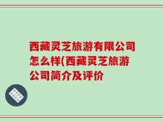 西藏灵芝旅游有限公司怎么样(西藏灵芝旅游公司简介及评价