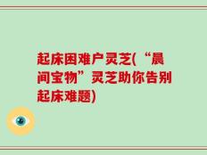 起床困难户灵芝(“晨间宝物”灵芝助你告别起床难题)