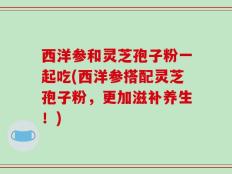 西洋参和灵芝孢子粉一起吃(西洋参搭配灵芝孢子粉，更加滋补养生！)
