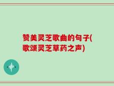 赞美灵芝歌曲的句子(歌颂灵芝草药之声)