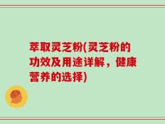 萃取灵芝粉(灵芝粉的功效及用途详解，健康营养的选择)