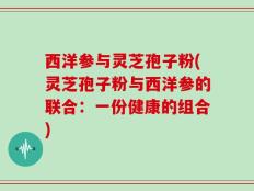 西洋参与灵芝孢子粉(灵芝孢子粉与西洋参的联合：一份健康的组合)
