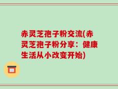 赤灵芝孢子粉交流(赤灵芝孢子粉分享：健康生活从小改变开始)
