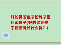 好的灵芝孢子粉牌子是什么样子(好的灵芝孢子粉品牌长什么样？)