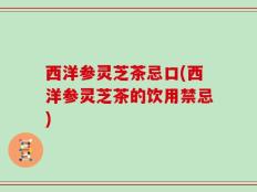 西洋参灵芝茶忌口(西洋参灵芝茶的饮用禁忌)