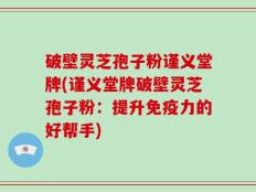 破壁灵芝孢子粉谨义堂牌(谨义堂牌破壁灵芝孢子粉：提升免疫力的好帮手)
