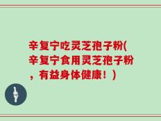 辛复宁吃灵芝孢子粉(辛复宁食用灵芝孢子粉，有益身体健康！)