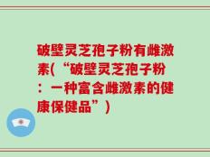 破壁灵芝孢子粉有雌激素(“破壁灵芝孢子粉：一种富含雌激素的健康保健品”)