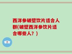 西洋参破壁饮片适合人群(破壁西洋参饮片适合哪些人？)