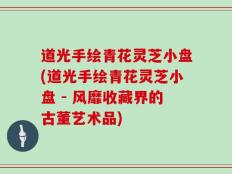 道光手绘青花灵芝小盘(道光手绘青花灵芝小盘 - 风靡收藏界的古董艺术品)
