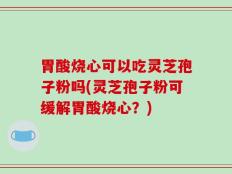 胃酸烧心可以吃灵芝孢子粉吗(灵芝孢子粉可缓解胃酸烧心？)