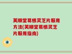 芙顺堂葛根灵芝片服用方法(芙顺堂葛根灵芝片服用指南)