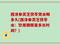 西洋参灵芝茯苓煲水喝多久(西洋参灵芝茯苓水：饮用期限是多长时间？)