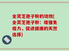 全灵芝孢子粉的功效(全灵芝孢子粉：增强免疫力，促进健康的天然选择)