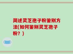 简述灵芝孢子粉鉴别方法(如何鉴别灵芝孢子粉？)