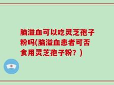 脑溢血可以吃灵芝孢子粉吗(脑溢血患者可否食用灵芝孢子粉？)