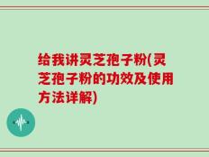 给我讲灵芝孢子粉(灵芝孢子粉的功效及使用方法详解)