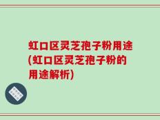 虹口区灵芝孢子粉用途(虹口区灵芝孢子粉的用途解析)