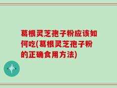 葛根灵芝孢子粉应该如何吃(葛根灵芝孢子粉的正确食用方法)