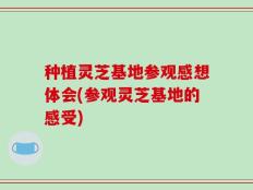 种植灵芝基地参观感想体会(参观灵芝基地的感受)