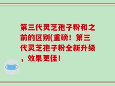第三代灵芝孢子粉和之前的区别(重磅！第三代灵芝孢子粉全新升级，效果更佳！