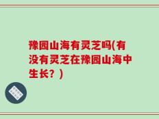 豫园山海有灵芝吗(有没有灵芝在豫园山海中生长？)