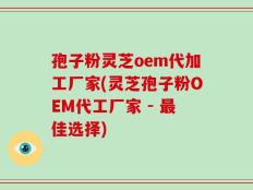 孢子粉灵芝oem代加工厂家(灵芝孢子粉OEM代工厂家 - 最佳选择)