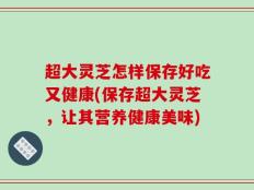 超大灵芝怎样保存好吃又健康(保存超大灵芝，让其营养健康美味)