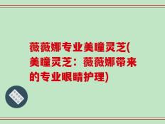 薇薇娜专业美瞳灵芝(美瞳灵芝：薇薇娜带来的专业眼睛护理)