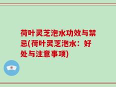 荷叶灵芝泡水功效与禁忌(荷叶灵芝泡水：好处与注意事项)