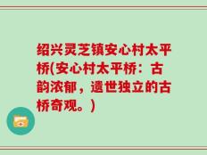 绍兴灵芝镇安心村太平桥(安心村太平桥：古韵浓郁，遗世独立的古桥奇观。)