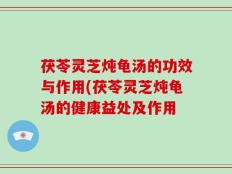 茯苓灵芝炖龟汤的功效与作用(茯苓灵芝炖龟汤的健康益处及作用
