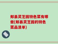 郏县灵芝园特色菜有哪些(郏县灵芝园的特色菜品清单)