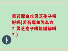 舌苔厚白吃灵芝孢子粉好吗(舌苔厚白怎么办？灵芝孢子粉能缓解吗？)