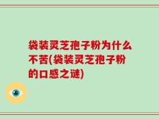 袋装灵芝孢子粉为什么不苦(袋装灵芝孢子粉的口感之谜)