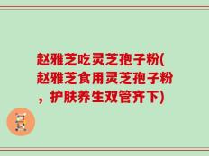 赵雅芝吃灵芝孢子粉(赵雅芝食用灵芝孢子粉，护肤养生双管齐下)