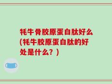 牦牛骨胶原蛋白肽好么(牦牛胶原蛋白肽的好处是什么？)
