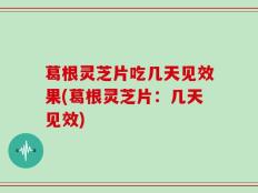 葛根灵芝片吃几天见效果(葛根灵芝片：几天见效)