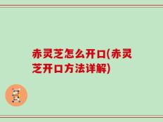 赤灵芝怎么开口(赤灵芝开口方法详解)