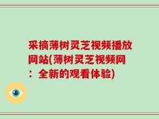 采摘薄树灵芝视频播放网站(薄树灵芝视频网：全新的观看体验)