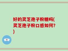好的灵芝孢子粉糖吗(灵芝孢子粉口感如何？)