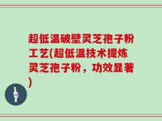 超低温破壁灵芝孢子粉工艺(超低温技术提炼灵芝孢子粉，功效显著)