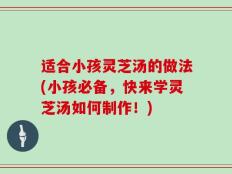 适合小孩灵芝汤的做法(小孩必备，快来学灵芝汤如何制作！)
