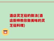 酒店灵芝菇的做法(酒店厨师教你做美味的灵芝菇料理)