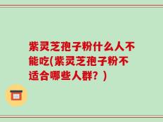 紫灵芝孢子粉什么人不能吃(紫灵芝孢子粉不适合哪些人群？)