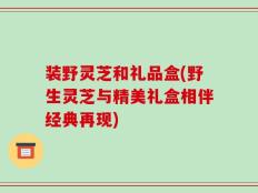 装野灵芝和礼品盒(野生灵芝与精美礼盒相伴经典再现)