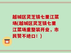 越城区灵芝镇七里江菜场(越城区灵芝镇七里江菜场重整装开业，市民赞不绝口！)